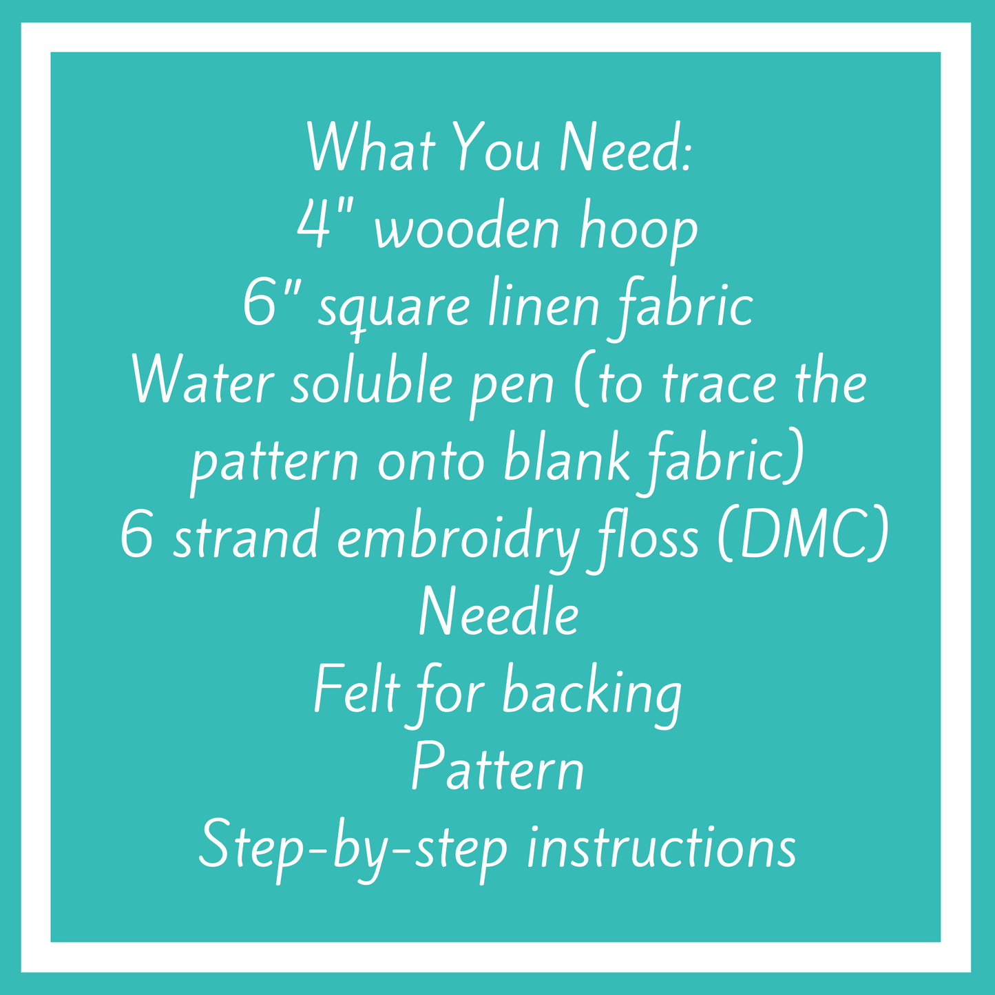 You will need: 4 inch wooden hoop, 6 inch square linen fabric, water soluble pen, 6 strand embroidery floss, needle, felt for backing, pattern, step-by-step instructions