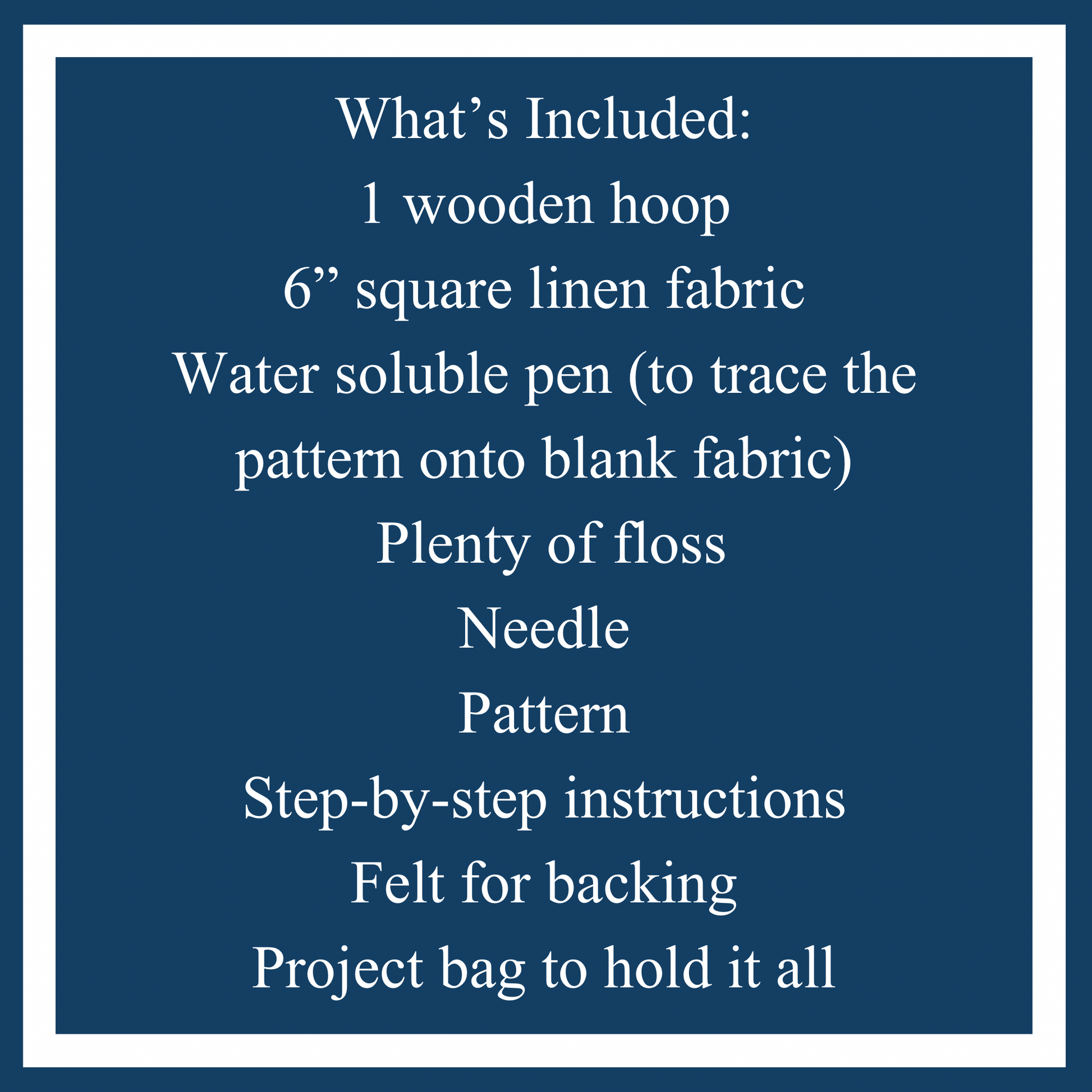 What is Included: 4 inch wooden hoop, 6inch square linen fabric, water soluble pen, plenty of floss, needle, pattern, step-by-step instructions and felt for backing in a muslin project bag.